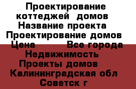 Проектирование коттеджей, домов › Название проекта ­ Проектирование домов › Цена ­ 100 - Все города Недвижимость » Проекты домов   . Калининградская обл.,Советск г.